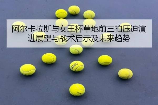 阿尔卡拉斯与女王杯草地前三拍压迫演进展望与战术启示及未来趋势