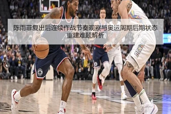 陈雨菲复出后连续作战节奏观察与奥运周期后期状态重建难题解析